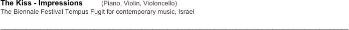 The Kiss - Impressions         (Piano, Violin, Violoncello)
The Biennale Festival Tempus Fugit for contemporary music, Israel

________________________________________________________________________________________________

